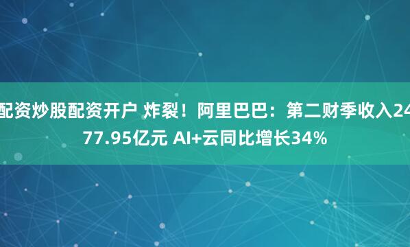 配资炒股配资开户 炸裂！阿里巴巴：第二财季收入2477.95亿元 AI+云同比增长34%