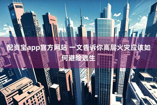 配资宝app官方网站 一文告诉你高层火灾应该如何避险逃生