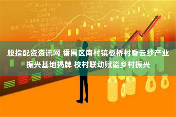 股指配资资讯网 番禺区南村镇板桥村香云纱产业振兴基地揭牌 校村联动赋能乡村振兴