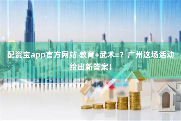 配资宝app官方网站 教育+武术=？广州这场活动给出新答案！