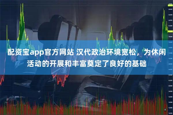 配资宝app官方网站 汉代政治环境宽松,为休闲活动的开展和丰富奠定了良好的基础