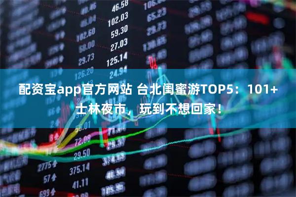 配资宝app官方网站 台北闺蜜游TOP5：101+士林夜市，玩到不想回家！