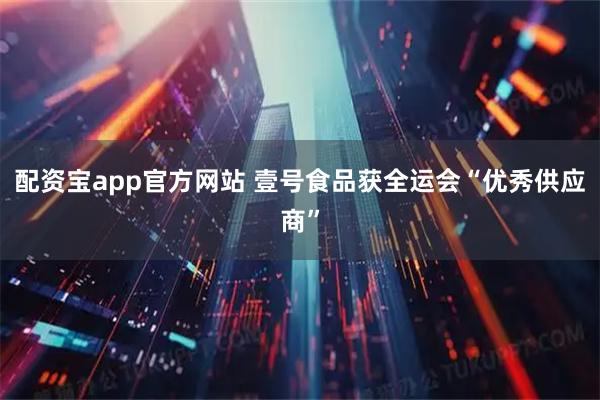 配资宝app官方网站 壹号食品获全运会“优秀供应商”