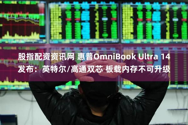股指配资资讯网 惠普OmniBook Ultra 14发布：英特尔/高通双芯 板载内存不可升级