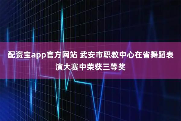 配资宝app官方网站 武安市职教中心在省舞蹈表演大赛中荣获三等奖