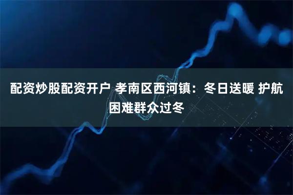 配资炒股配资开户 孝南区西河镇：冬日送暖 护航困难群众过冬