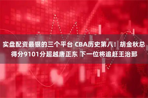 实盘配资最狠的三个平台 CBA历史第八！胡金秋总得分9101分超越唐正东 下一位将追赶王治郅