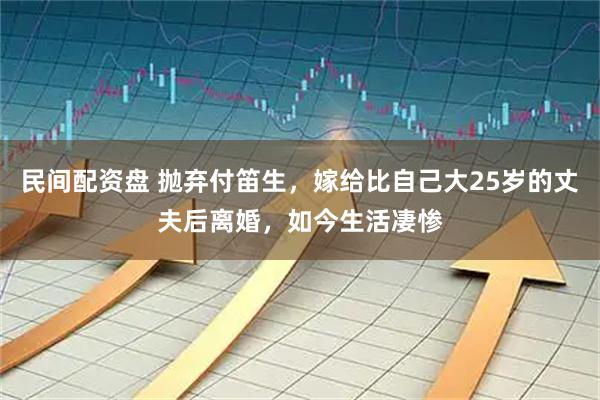 民间配资盘 抛弃付笛生，嫁给比自己大25岁的丈夫后离婚，如今生活凄惨