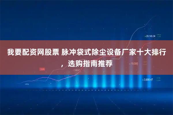 我要配资网股票 脉冲袋式除尘设备厂家十大排行，选购指南推荐