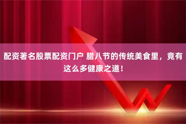 配资著名股票配资门户 腊八节的传统美食里，竟有这么多健康之道！