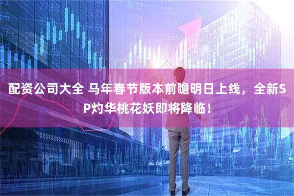 配资公司大全 马年春节版本前瞻明日上线，全新SP灼华桃花妖即将降临！