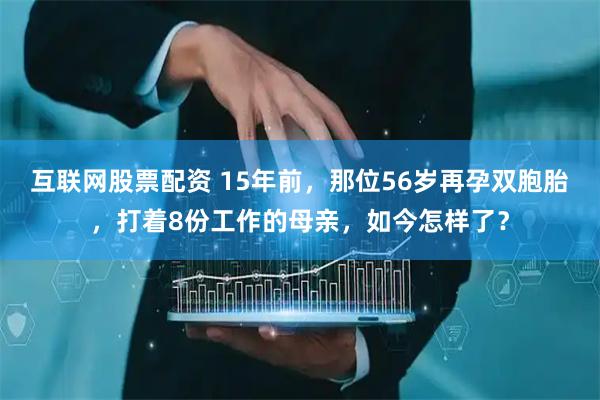 互联网股票配资 15年前，那位56岁再孕双胞胎，打着8份工作的母亲，如今怎样了？