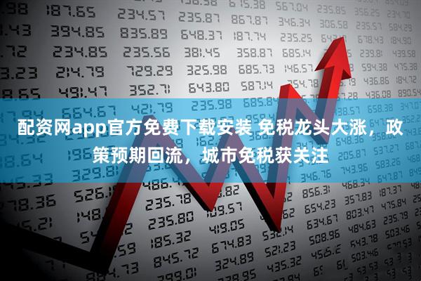 配资网app官方免费下载安装 免税龙头大涨，政策预期回流，城市免税获关注