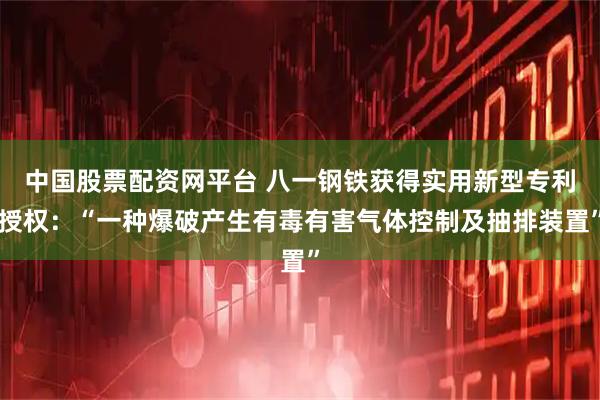 中国股票配资网平台 八一钢铁获得实用新型专利授权：“一种爆破产生有毒有害气体控制及抽排装置”