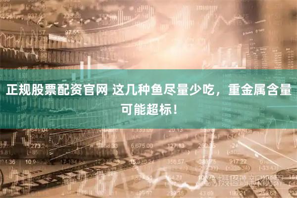 正规股票配资官网 这几种鱼尽量少吃，重金属含量可能超标！