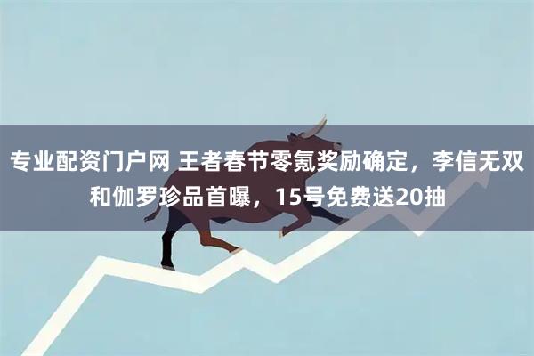 专业配资门户网 王者春节零氪奖励确定，李信无双和伽罗珍品首曝，15号免费送20抽