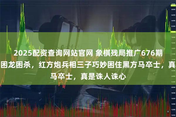 2025配资查询网站官网 象棋残局推广676期，精彩残局困龙困杀，红方炮兵相三子巧妙困住黑方马卒士，真是诛人诛心