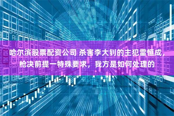 哈尔滨股票配资公司 杀害李大钊的主犯雷恒成，枪决前提一特殊要求，我方是如何处理的