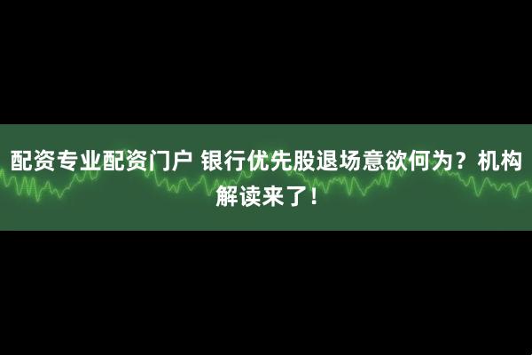 配资专业配资门户 银行优先股退场意欲何为？机构解读来了！