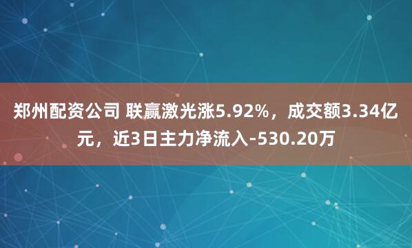 郑州配资公司 联赢激光涨5.92%，成交额3.34亿元，近3日主力净流入-530.20万