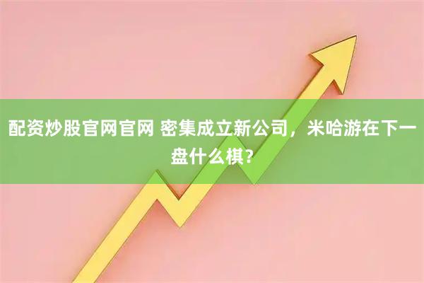 配资炒股官网官网 密集成立新公司，米哈游在下一盘什么棋？