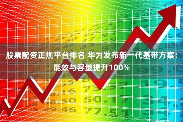 股票配资正规平台排名 华为发布新一代基带方案：能效与容量提升100%