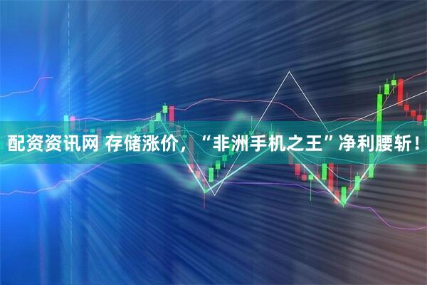 配资资讯网 存储涨价，“非洲手机之王”净利腰斩！