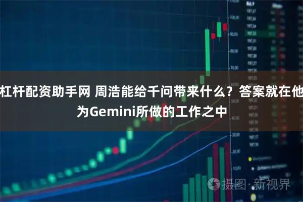 杠杆配资助手网 周浩能给千问带来什么？答案就在他为Gemini所做的工作之中