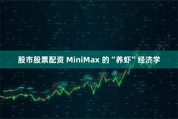股市股票配资 MiniMax 的“养虾”经济学