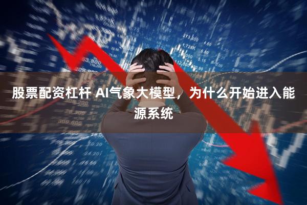 股票配资杠杆 AI气象大模型，为什么开始进入能源系统