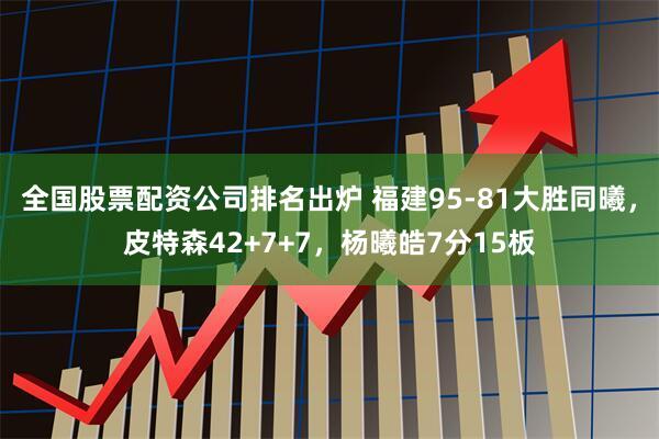 全国股票配资公司排名出炉 福建95-81大胜同曦，皮特森42+7+7，杨曦皓7分15板