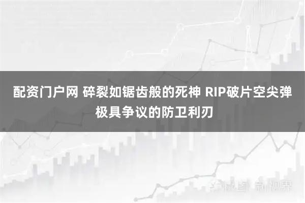 配资门户网 碎裂如锯齿般的死神 RIP破片空尖弹 极具争议的防卫利刃