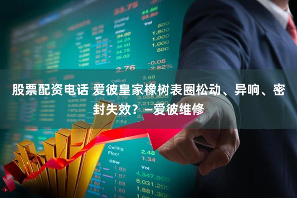 股票配资电话 爱彼皇家橡树表圈松动、异响、密封失效?—爱彼维修