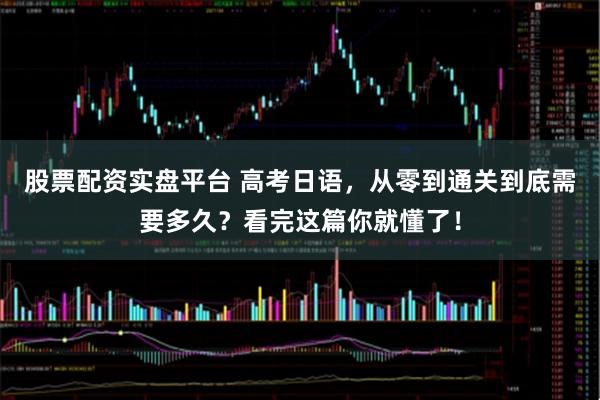 股票配资实盘平台 高考日语,从零到通关到底需要多久?看完这篇你就懂了!