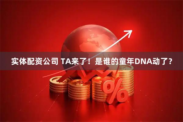 实体配资公司 TA来了!是谁的童年DNA动了?