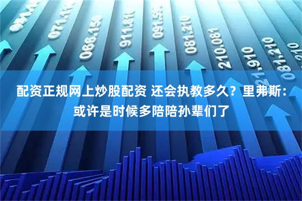 配资正规网上炒股配资 还会执教多久？里弗斯：或许是时候多陪陪孙辈们了