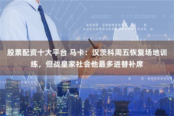 股票配资十大平台 马卡：汉茨科周五恢复场地训练，但战皇家社会他最多进替补席