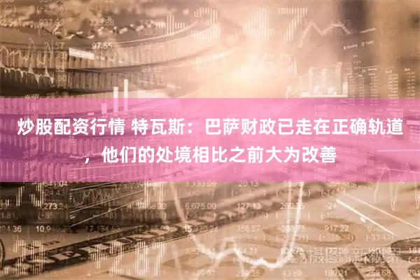 炒股配资行情 特瓦斯：巴萨财政已走在正确轨道，他们的处境相比之前大为改善
