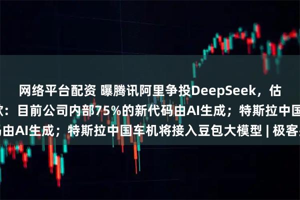 网络平台配资 曝腾讯阿里争投DeepSeek，估值超过200亿美元；谷歌：目前公司内部75%的新代码由AI生成；特斯拉中国车机将接入豆包大模型 | 极客头条