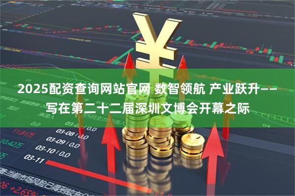 2025配资查询网站官网 数智领航 产业跃升——写在第二十二届深圳文博会开幕之际