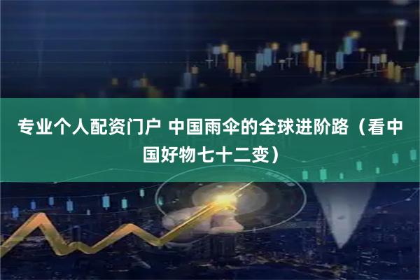 专业个人配资门户 中国雨伞的全球进阶路（看中国好物七十二变）