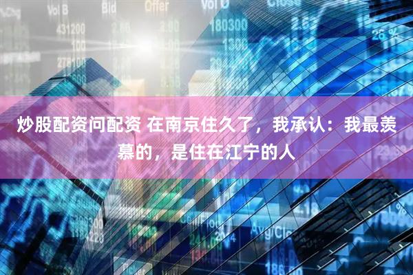 炒股配资问配资 在南京住久了，我承认：我最羡慕的，是住在江宁的人