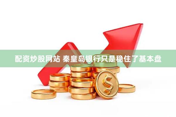 配资炒股网站 秦皇岛银行只是稳住了基本盘