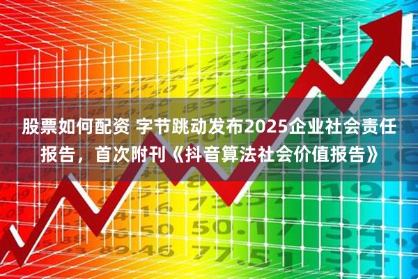 股票如何配资 字节跳动发布2025企业社会责任报告，首次附刊《抖音算法社会价值报告》