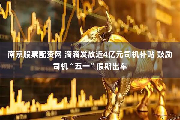 南京股票配资网 滴滴发放近4亿元司机补贴 鼓励司机“五一”假期出车