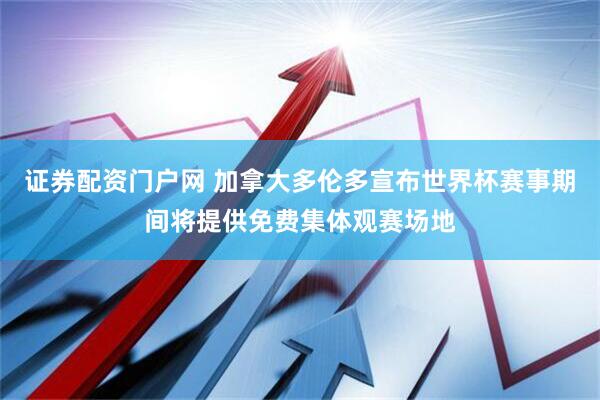 证券配资门户网 加拿大多伦多宣布世界杯赛事期间将提供免费集体观赛场地