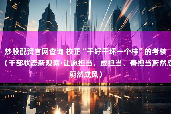 炒股配资官网查询 校正“干好干坏一个样”的考核偏差（干部状态新观察·让愿担当、敢担当、善担当蔚然成风）