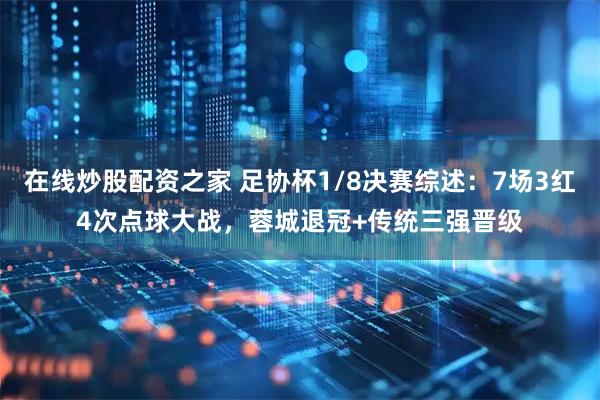 在线炒股配资之家 足协杯1/8决赛综述：7场3红4次点球大战，蓉城退冠+传统三强晋级