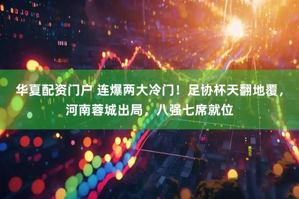 华夏配资门户 连爆两大冷门!足协杯天翻地覆,河南蓉城出局,八强七席就位