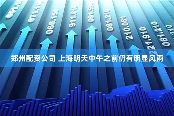 郑州配资公司 上海明天中午之前仍有明显风雨